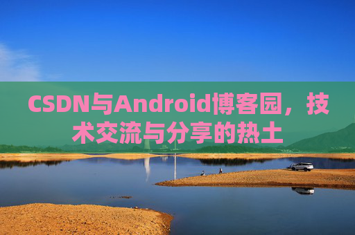 CSDN与Android博客园，技术交流与分享的热土